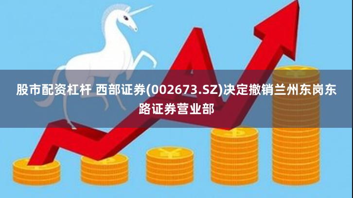 股市配资杠杆 西部证券(002673.SZ)决定撤销兰州东岗东路证券营业部