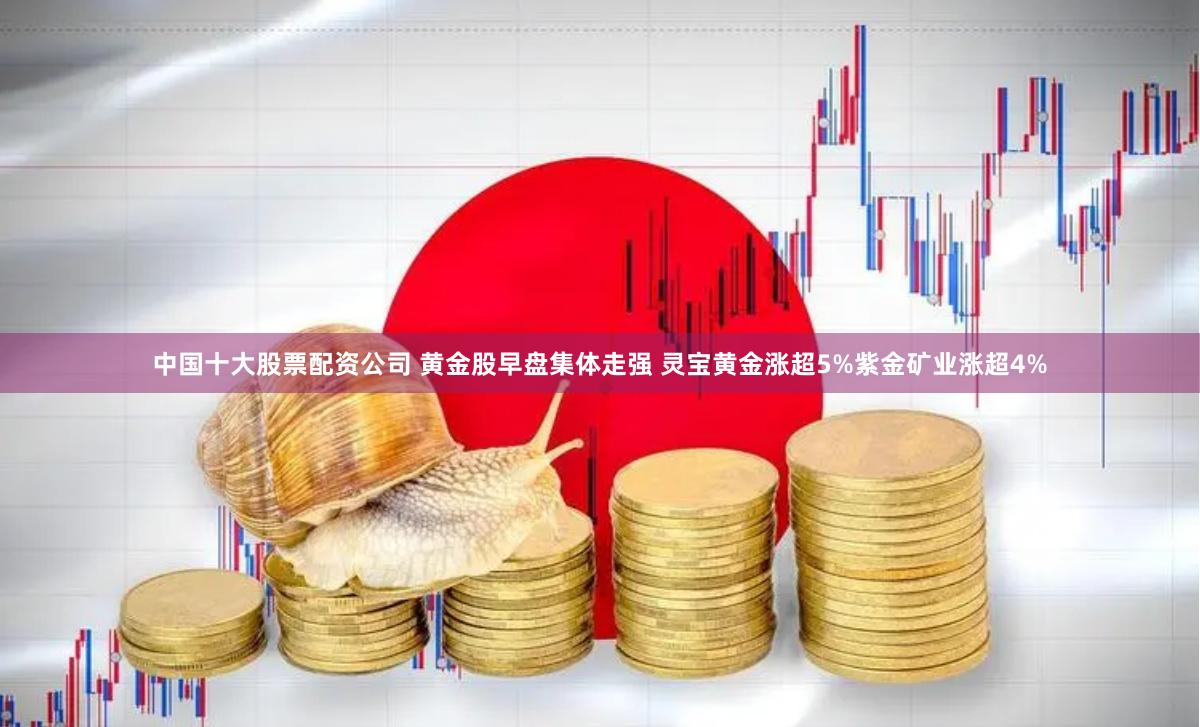 中国十大股票配资公司 黄金股早盘集体走强 灵宝黄金涨超5%紫金矿业涨超4%