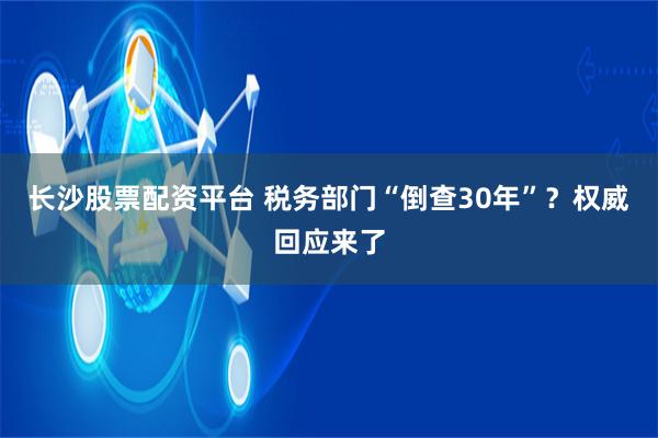 长沙股票配资平台 税务部门“倒查30年”？权威回应来了