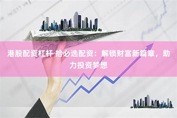 港股配资杠杆 拾必选配资：解锁财富新篇章，助力投资梦想