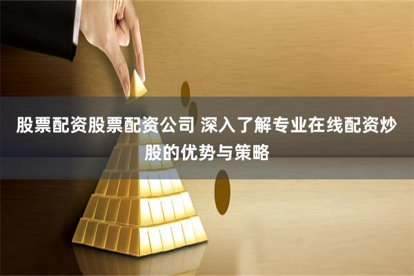 股票配资股票配资公司 深入了解专业在线配资炒股的优势与策略