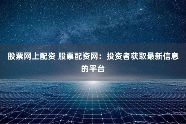 股票网上配资 股票配资网：投资者获取最新信息的平台