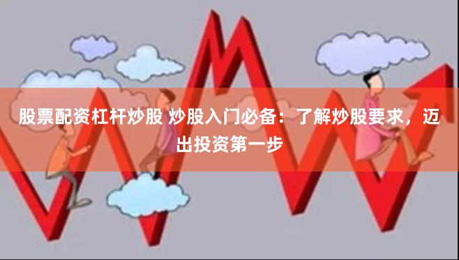 股票配资杠杆炒股 炒股入门必备：了解炒股要求，迈出投资第一步