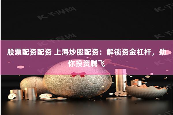 股票配资配资 上海炒股配资：解锁资金杠杆，助你投资腾飞
