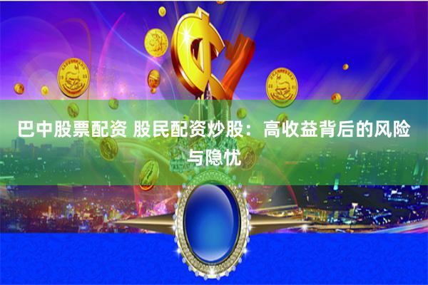 巴中股票配资 股民配资炒股：高收益背后的风险与隐忧