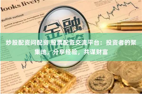 炒股配资问配资 股票配资交流平台：投资者的聚集地，分享经验，共谋财富