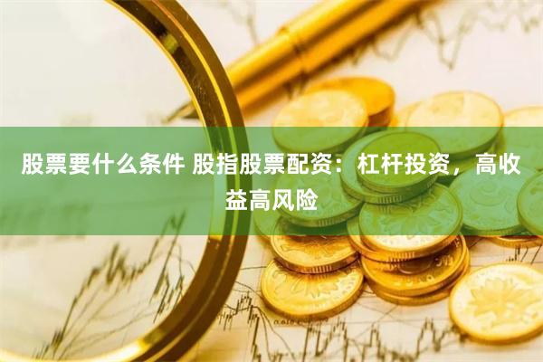 股票要什么条件 股指股票配资：杠杆投资，高收益高风险
