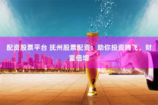 配资股票平台 抚州股票配资：助你投资腾飞，财富倍增