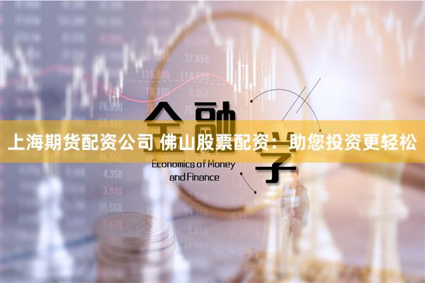 上海期货配资公司 佛山股票配资：助您投资更轻松