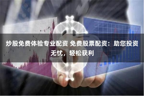 炒股免费体验专业配资 免费股票配资：助您投资无忧，轻松获利