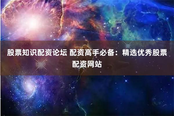 股票知识配资论坛 配资高手必备：精选优秀股票配资网站